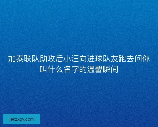 加泰联队助攻后小汪向进球队友跑去问你叫什么名字的温馨瞬间
