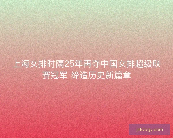 上海女排时隔25年再夺中国女排超级联赛冠军 缔造历史新篇章