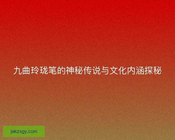 九曲玲珑笔的神秘传说与文化内涵探秘