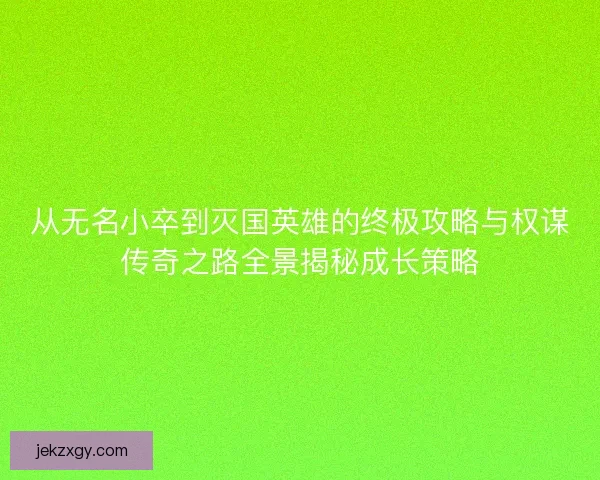 从无名小卒到灭国英雄的终极攻略与权谋传奇之路全景揭秘成长策略