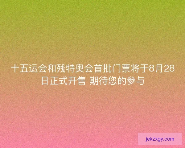 十五运会和残特奥会首批门票将于8月28日正式开售 期待您的参与