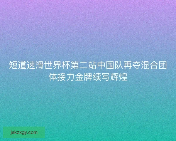短道速滑世界杯第二站中国队再夺混合团体接力金牌续写辉煌