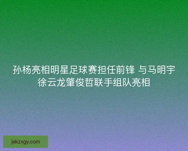 孙杨亮相明星足球赛担任前锋 与马明宇徐云龙肇俊哲联手组队亮相